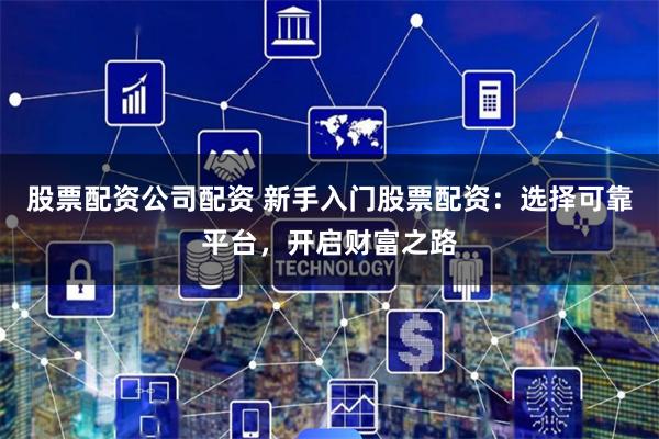 股票配资公司配资 新手入门股票配资：选择可靠平台，开启财富之路