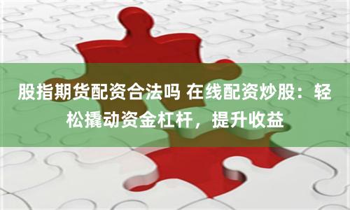 股指期货配资合法吗 在线配资炒股：轻松撬动资金杠杆，提升收益