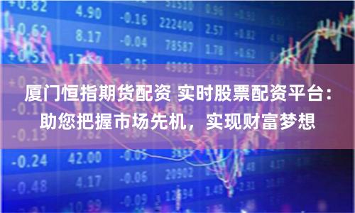 厦门恒指期货配资 实时股票配资平台：助您把握市场先机，实现财富梦想