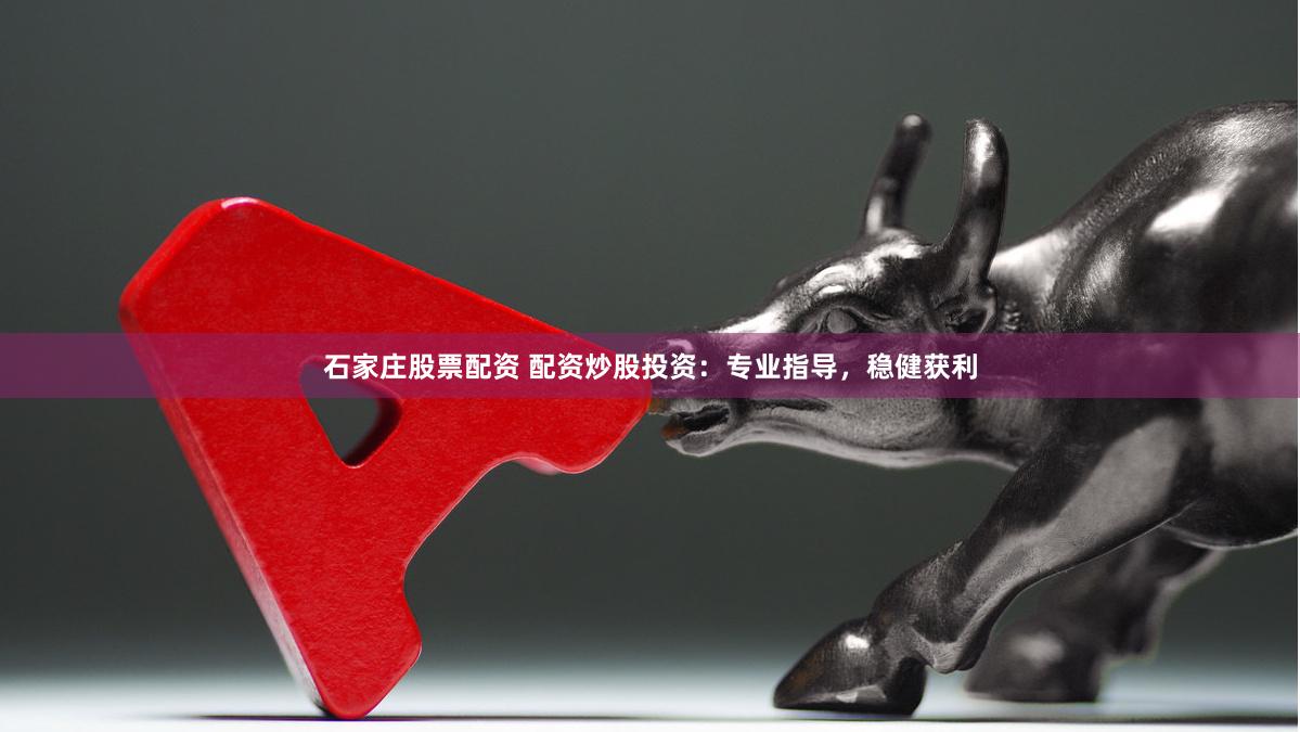石家庄股票配资 配资炒股投资：专业指导，稳健获利
