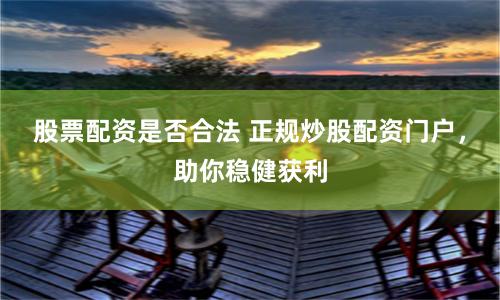 股票配资是否合法 正规炒股配资门户，助你稳健获利
