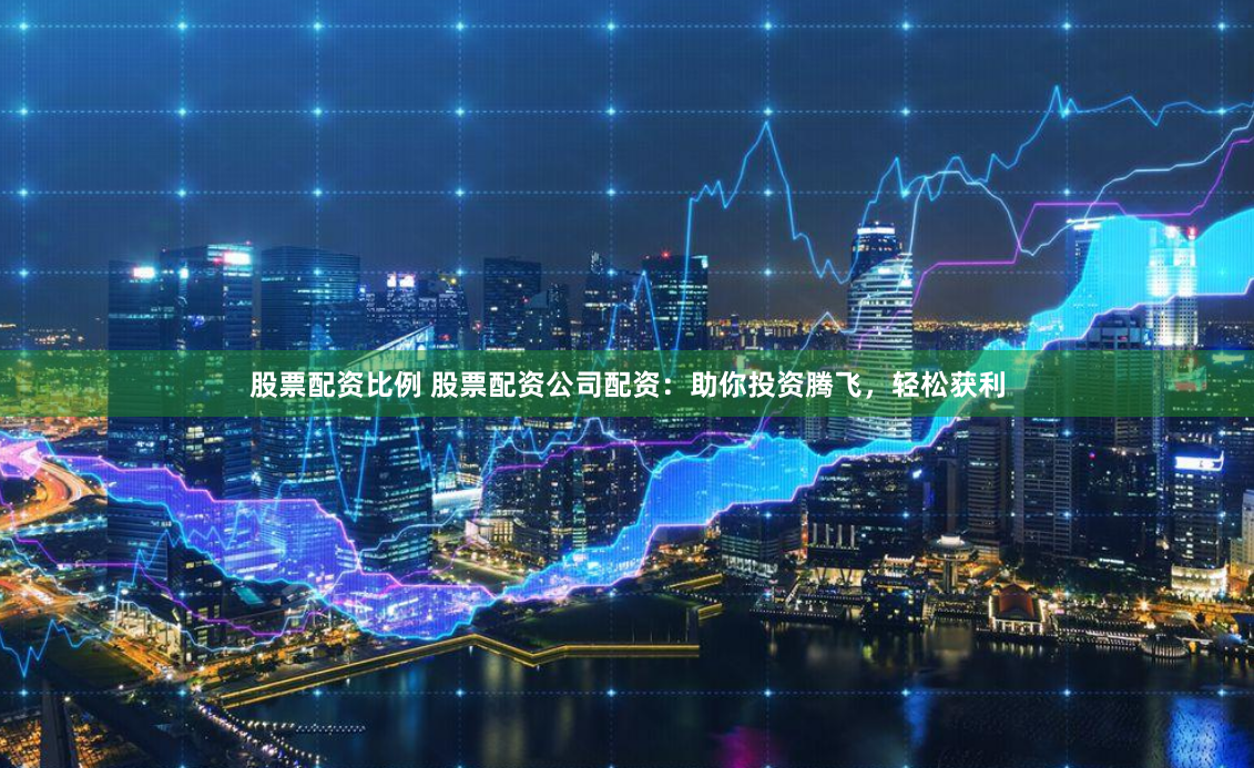股票配资比例 股票配资公司配资：助你投资腾飞，轻松获利