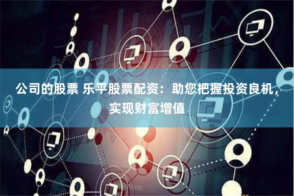 公司的股票 乐平股票配资：助您把握投资良机，实现财富增值