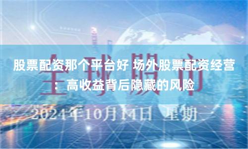 股票配资那个平台好 场外股票配资经营：高收益背后隐藏的风险