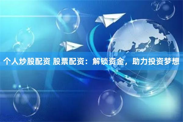 个人炒股配资 股票配资：解锁资金，助力投资梦想