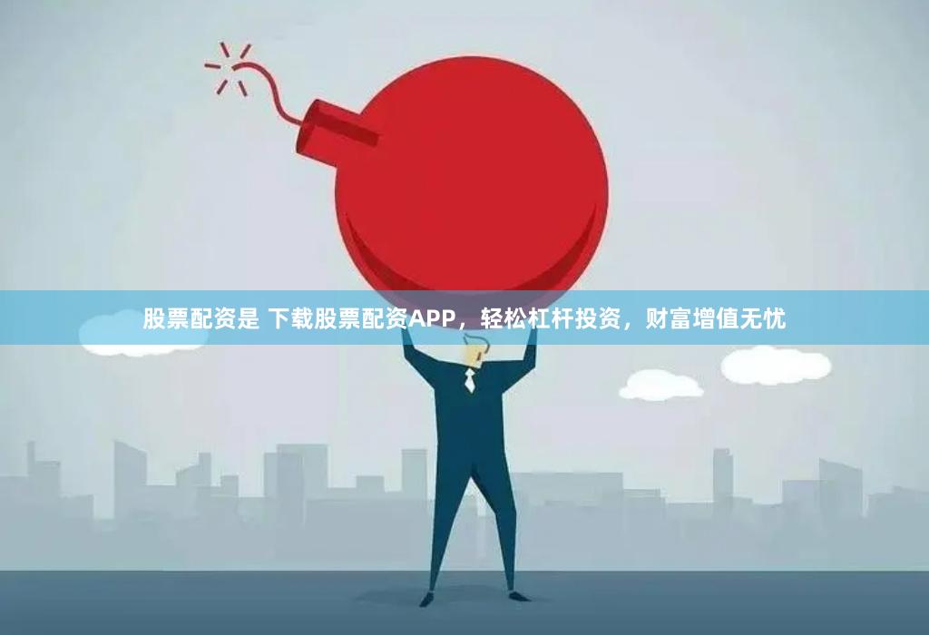 股票配资是 下载股票配资APP，轻松杠杆投资，财富增值无忧