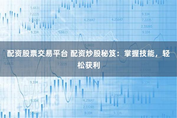 配资股票交易平台 配资炒股秘笈：掌握技能，轻松获利
