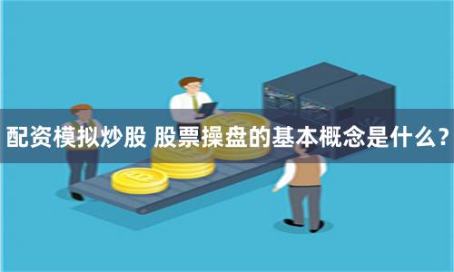 配资模拟炒股 股票操盘的基本概念是什么？
