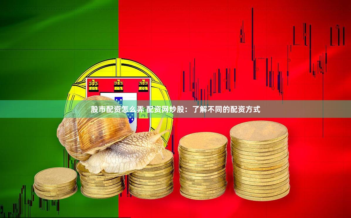 股市配资怎么弄 配资网炒股：了解不同的配资方式