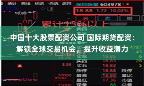 中国十大股票配资公司 国际期货配资：解锁全球交易机会，提升收益潜力