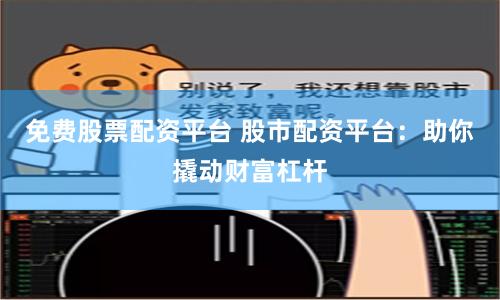免费股票配资平台 股市配资平台：助你撬动财富杠杆