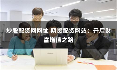 炒股配资网网址 期货配资网站：开启财富增值之路