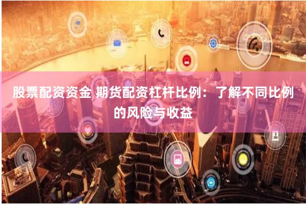 股票配资资金 期货配资杠杆比例：了解不同比例的风险与收益