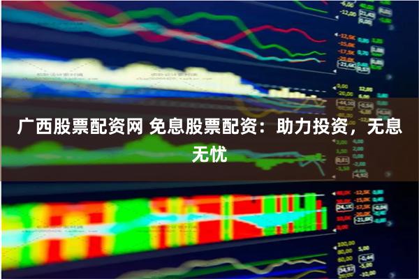 广西股票配资网 免息股票配资：助力投资，无息无忧
