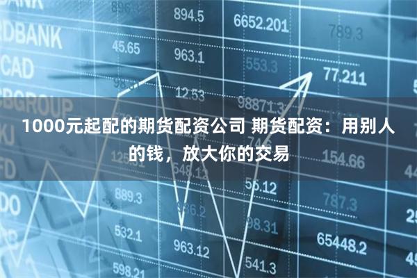 1000元起配的期货配资公司 期货配资：用别人的钱，放大你的交易