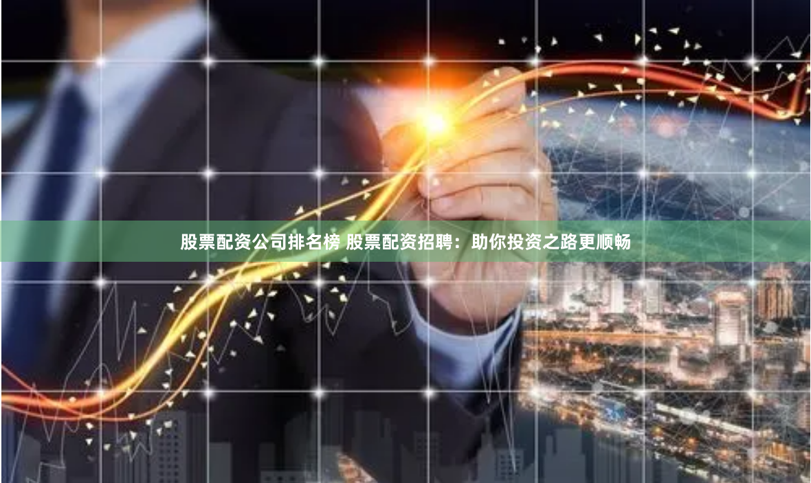 股票配资公司排名榜 股票配资招聘：助你投资之路更顺畅