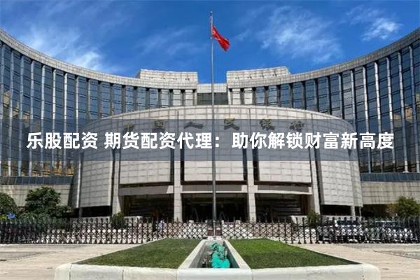 乐股配资 期货配资代理：助你解锁财富新高度