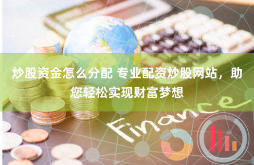 炒股资金怎么分配 专业配资炒股网站，助您轻松实现财富梦想