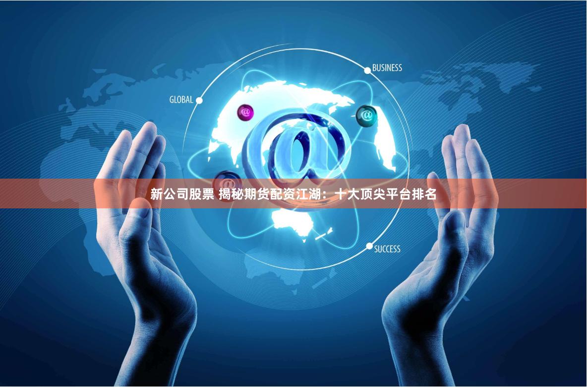 新公司股票 揭秘期货配资江湖：十大顶尖平台排名