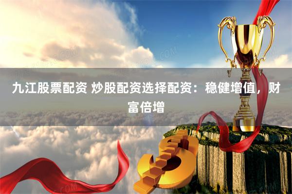 九江股票配资 炒股配资选择配资：稳健增值，财富倍增
