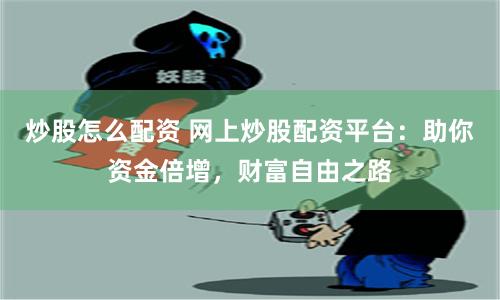 炒股怎么配资 网上炒股配资平台：助你资金倍增，财富自由之路
