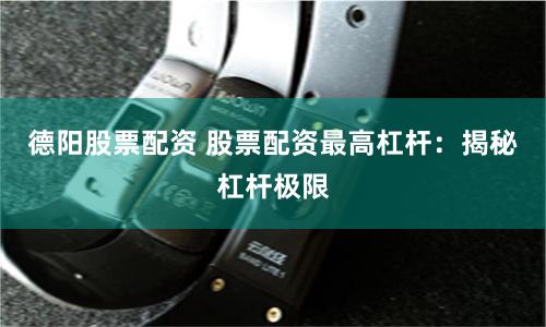 德阳股票配资 股票配资最高杠杆：揭秘杠杆极限