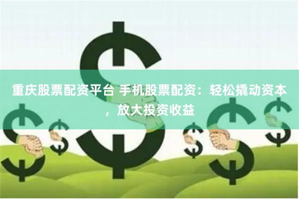 重庆股票配资平台 手机股票配资：轻松撬动资本，放大投资收益