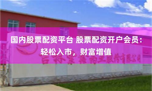 国内股票配资平台 股票配资开户会员：轻松入市，财富增值