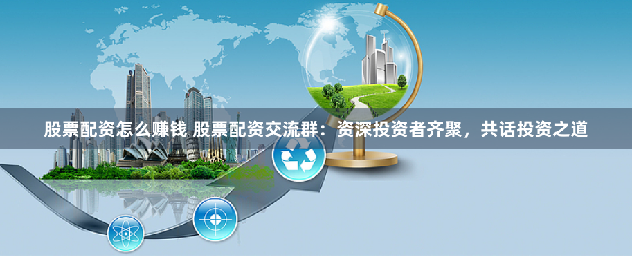 股票配资怎么赚钱 股票配资交流群：资深投资者齐聚，共话投资之道