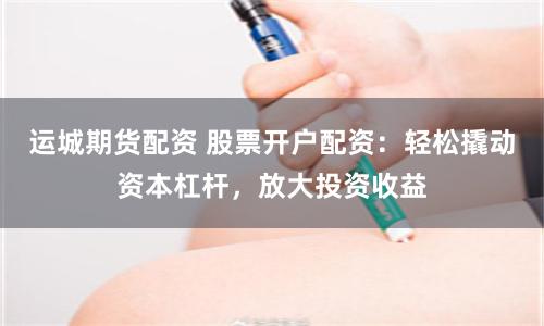 运城期货配资 股票开户配资：轻松撬动资本杠杆，放大投资收益