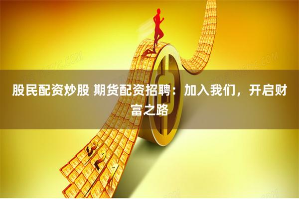 股民配资炒股 期货配资招聘：加入我们，开启财富之路