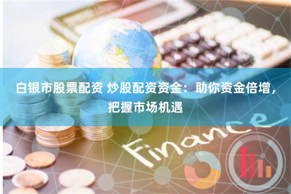 白银市股票配资 炒股配资资金：助你资金倍增，把握市场机遇