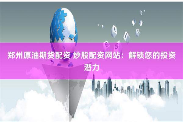 郑州原油期货配资 炒股配资网站：解锁您的投资潜力