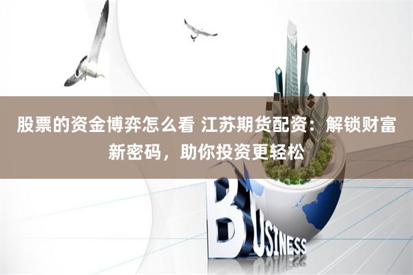 股票的资金博弈怎么看 江苏期货配资：解锁财富新密码，助你投资更轻松