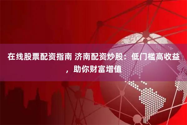在线股票配资指南 济南配资炒股：低门槛高收益，助你财富增值