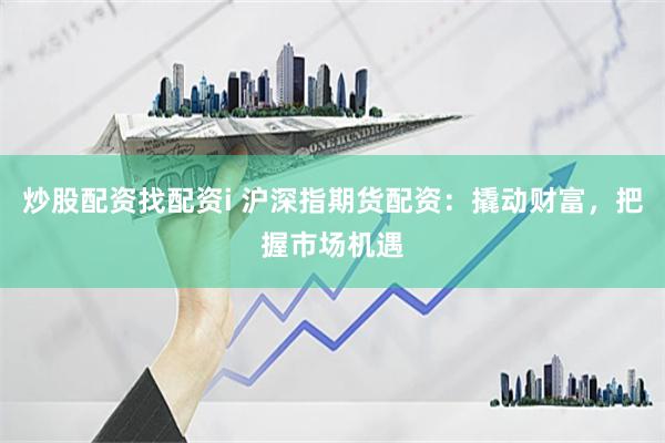 炒股配资找配资i 沪深指期货配资：撬动财富，把握市场机遇