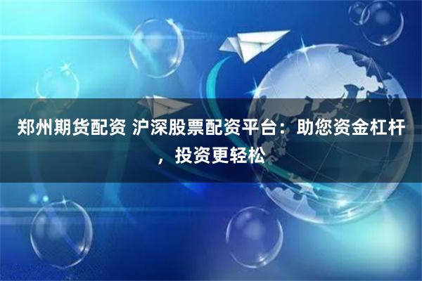 郑州期货配资 沪深股票配资平台：助您资金杠杆，投资更轻松