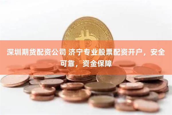 深圳期货配资公司 济宁专业股票配资开户，安全可靠，资金保障