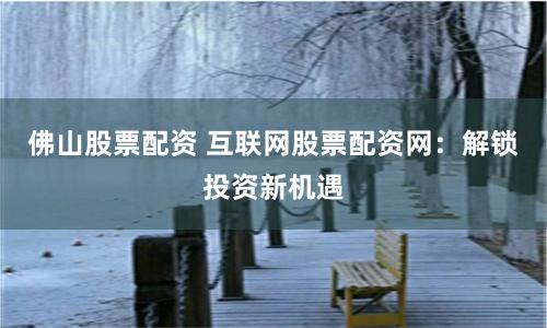 佛山股票配资 互联网股票配资网：解锁投资新机遇