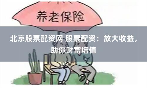 北京股票配资网 股票配资：放大收益，助你财富增值