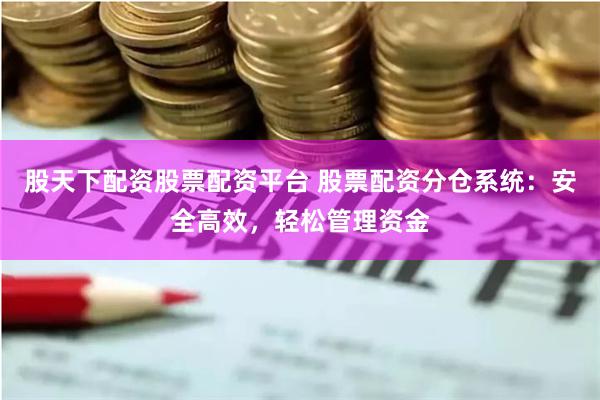 股天下配资股票配资平台 股票配资分仓系统：安全高效，轻松管理资金