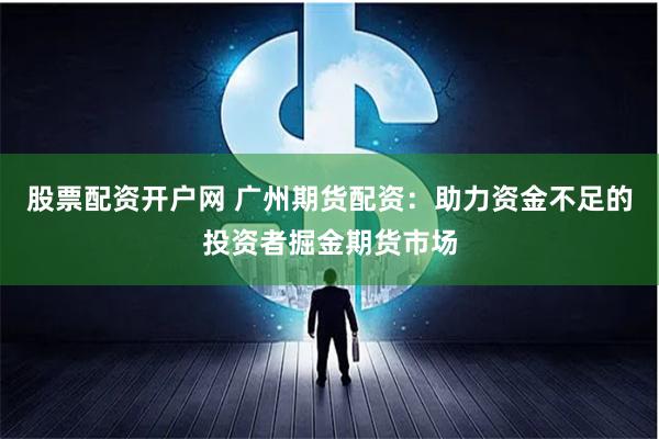股票配资开户网 广州期货配资：助力资金不足的投资者掘金期货市场