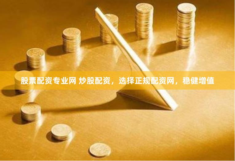 股票配资专业网 炒股配资，选择正规配资网，稳健增值