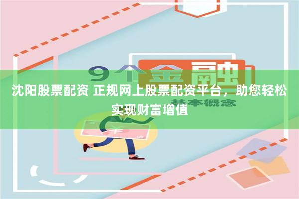 沈阳股票配资 正规网上股票配资平台，助您轻松实现财富增值