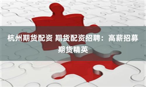 杭州期货配资 期货配资招聘：高薪招募期货精英
