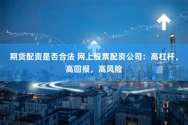 期货配资是否合法 网上股票配资公司：高杠杆，高回报，高风险