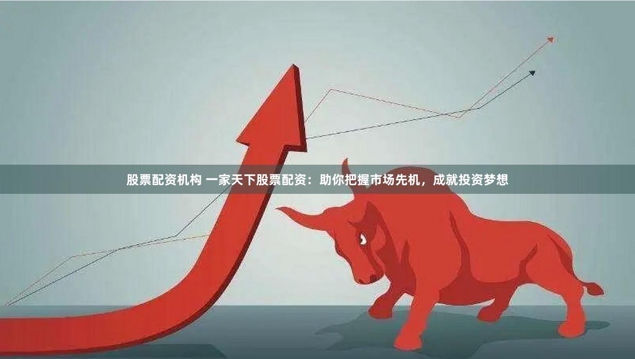 股票配资机构 一家天下股票配资：助你把握市场先机，成就投资梦想
