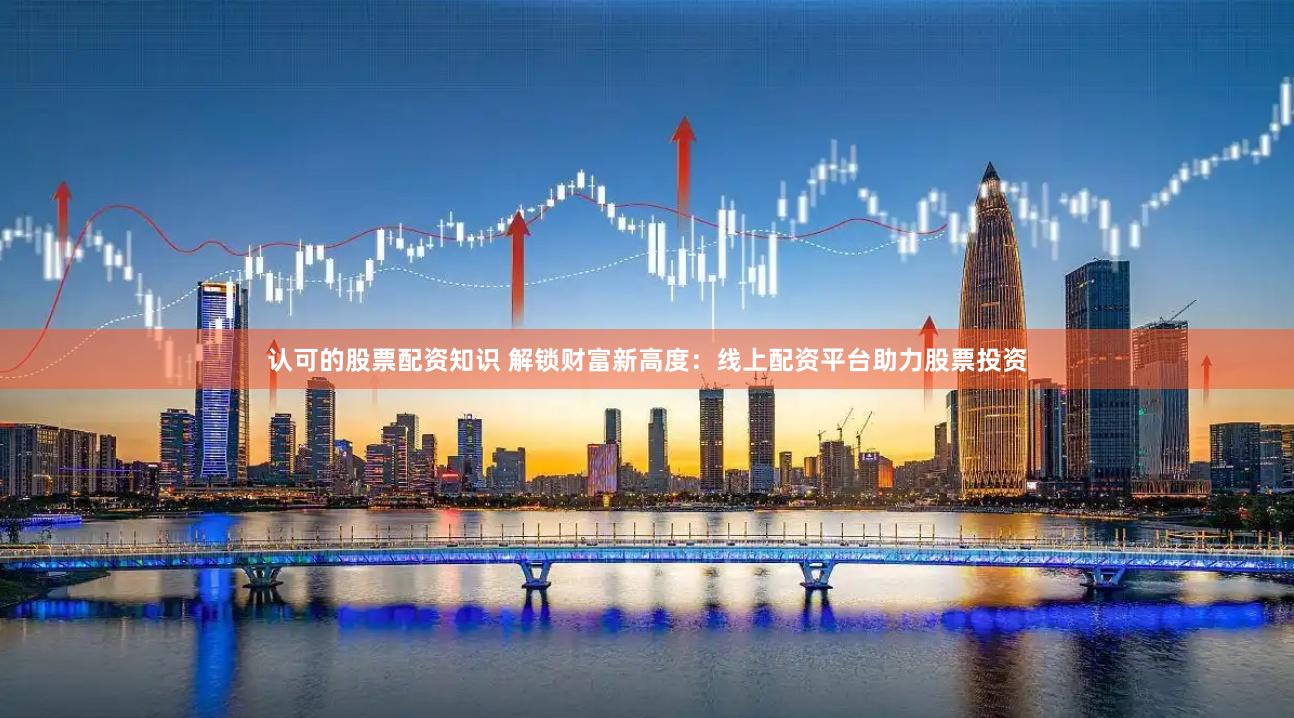 认可的股票配资知识 解锁财富新高度：线上配资平台助力股票投资