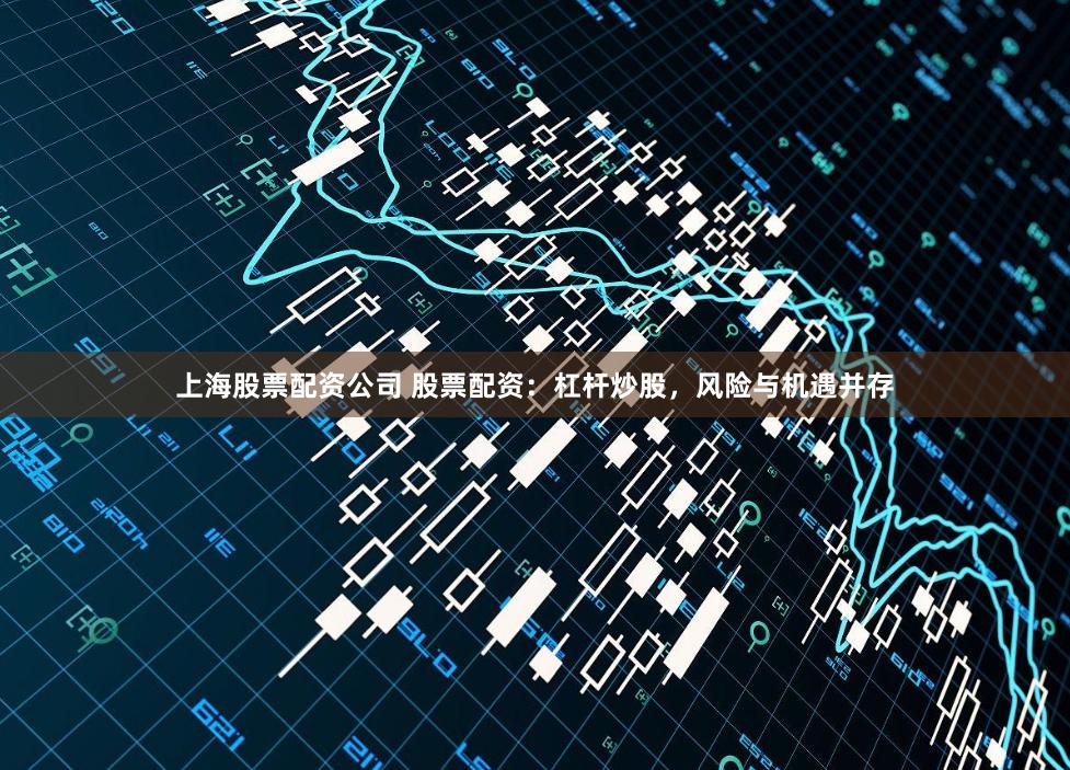 上海股票配资公司 股票配资：杠杆炒股，风险与机遇并存
