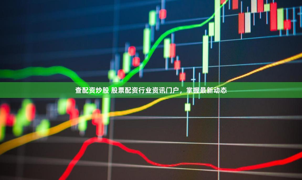 查配资炒股 股票配资行业资讯门户，掌握最新动态